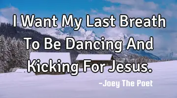 I Want My Last Breath To Be Dancing And Kicking For Jesus.