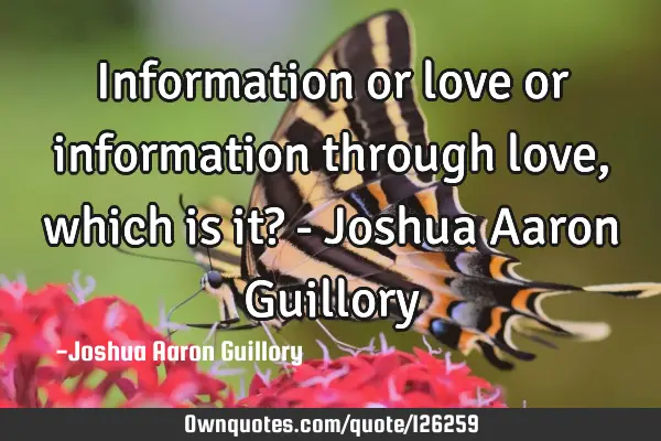 Information or love or information through love, which is it? - Joshua Aaron G