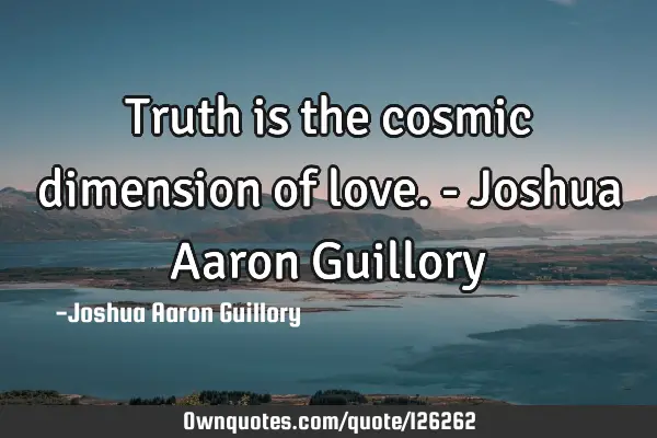 Truth is the cosmic dimension of love. - Joshua Aaron G