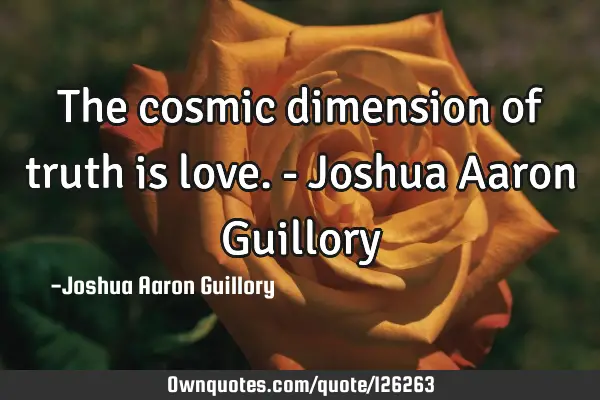 The cosmic dimension of truth is love. - Joshua Aaron G