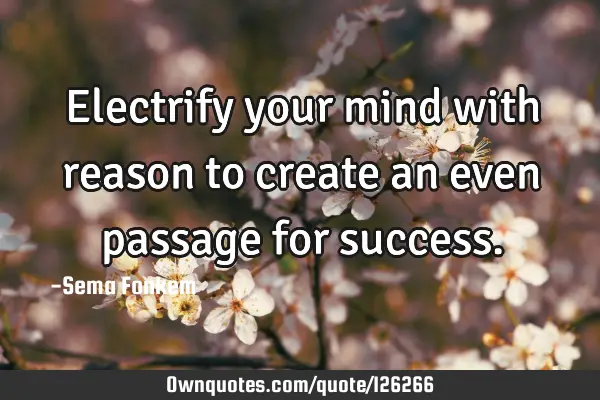 Electrify your mind with reason to create an even passage for
