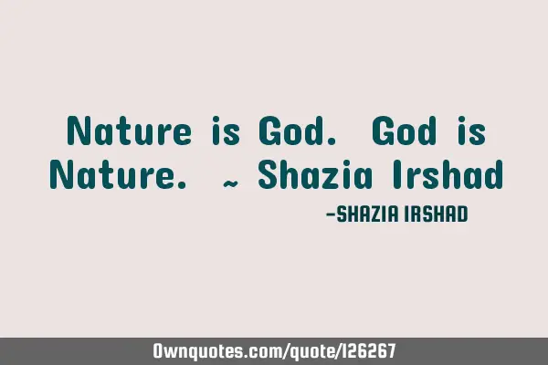 Nature is God. God is Nature. ~ Shazia I