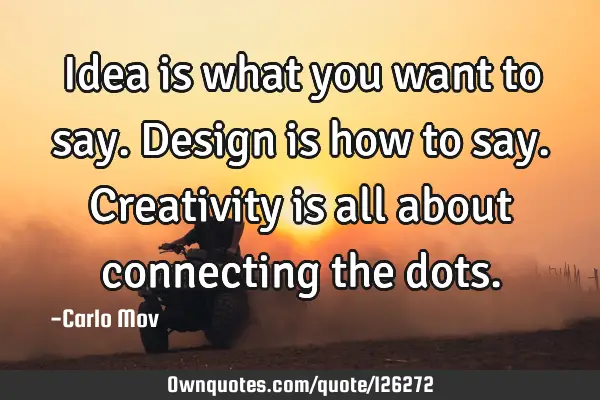 Idea is what you want to say. Design is how to say. Creativity is all about connecting the