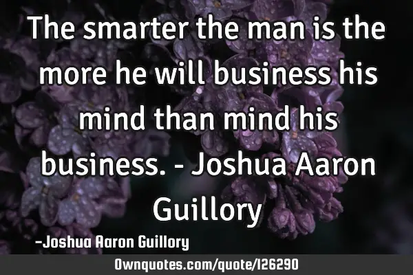 The smarter the man is the more he will business his mind than mind his business. - Joshua Aaron G