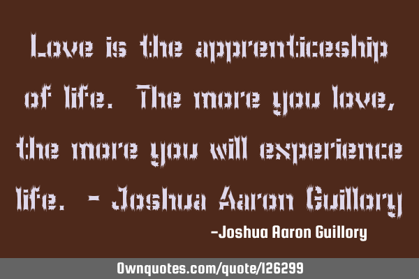 Love is the apprenticeship of life. The more you love, the more you will experience life. - Joshua A