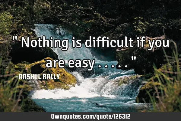 " Nothing is difficult if you are easy ..... "