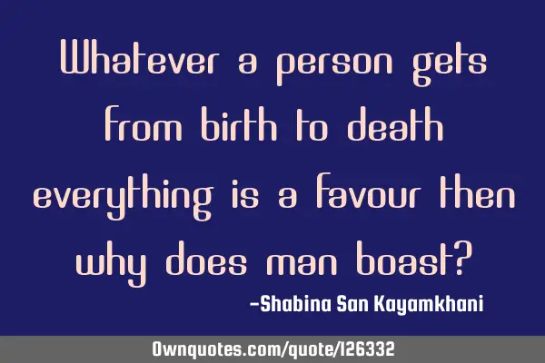 Whatever a person gets from birth to death everything is a favour then why does man boast?