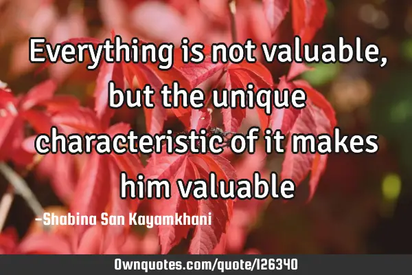 Everything is not valuable, but the unique characteristic of it makes him