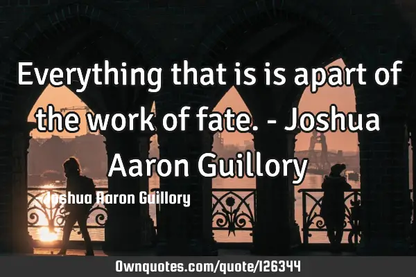 Everything that is is apart of the work of fate. - Joshua Aaron G