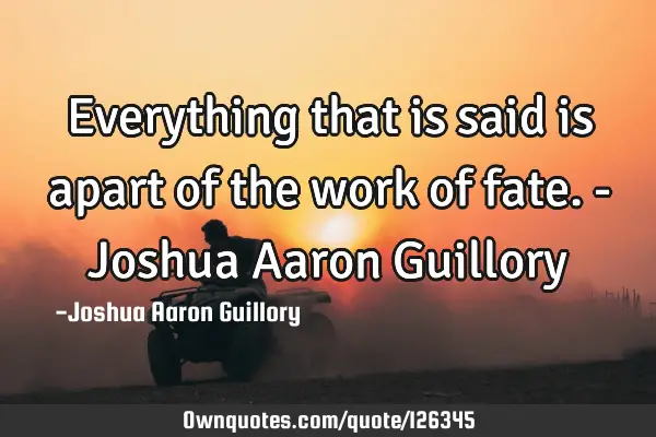 Everything that is said is apart of the work of fate. - Joshua Aaron G