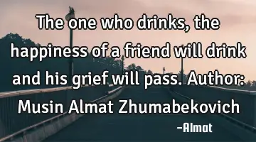 The one who drinks, the happiness of a friend will drink and his grief will pass. Author: Musin A