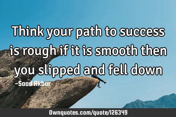 Think your path to success is rough if it is smooth then you slipped and fell