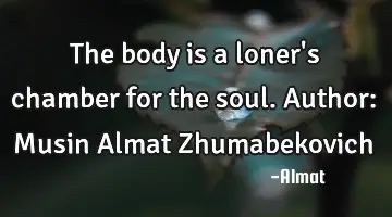 The body is a loner's chamber for the soul. Author: Musin Almat Zhumabekovich