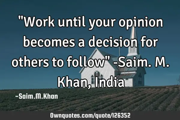 "Work until your opinion becomes a decision for others to follow" -Saim.M.Khan,I