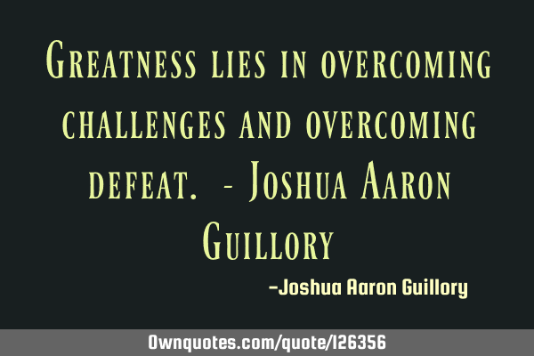 Greatness lies in overcoming challenges and overcoming defeat. - Joshua Aaron G
