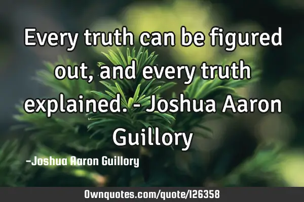 Every truth can be figured out, and every truth explained. - Joshua Aaron G
