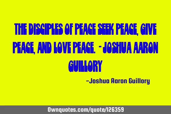 The disciples of peace seek peace, give peace, and love peace. - Joshua Aaron G