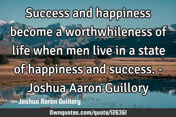 Success and happiness become a worthwhileness of life when men live in a state of happiness and