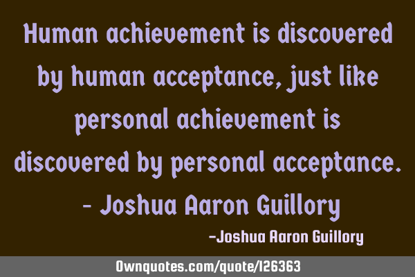 Human achievement is discovered by human acceptance, just like personal achievement is discovered