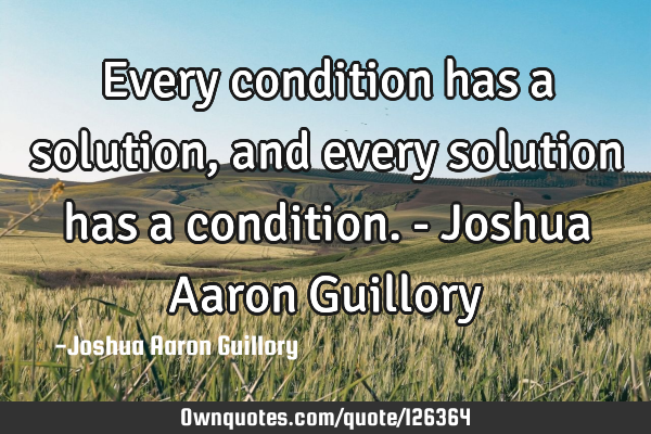 Every condition has a solution, and every solution has a condition. - Joshua Aaron G
