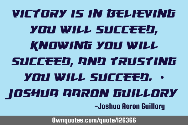 Victory is in believing you will succeed, knowing you will succeed, and trusting you will succeed. -
