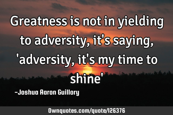 Greatness is not in yielding to adversity, it