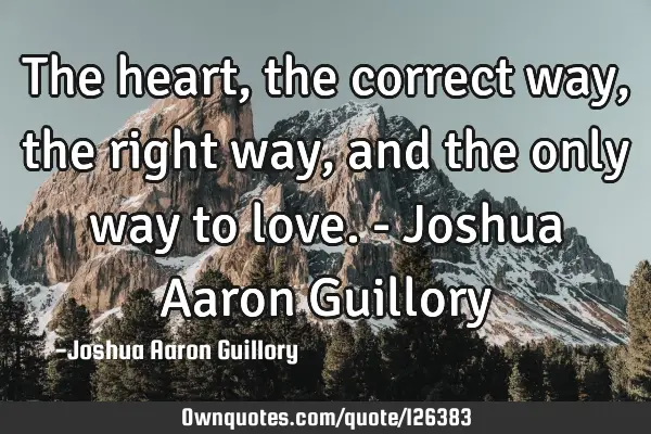 The heart, the correct way, the right way, and the only way to love. - Joshua Aaron G