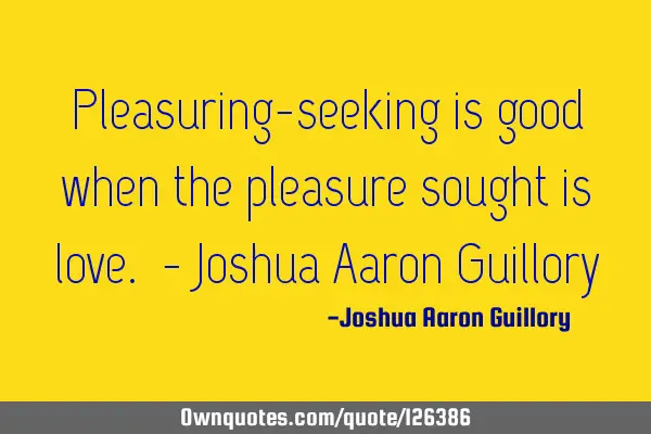Pleasuring-seeking is good when the pleasure sought is love. - Joshua Aaron G