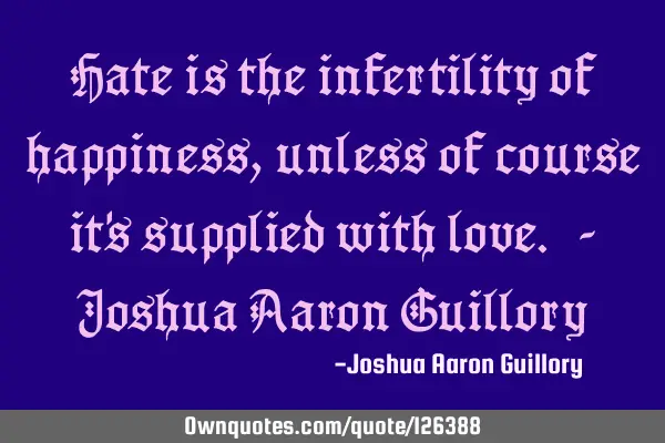 Hate is the infertility of happiness, unless of course it