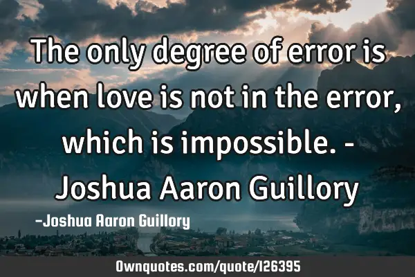 The only degree of error is when love is not in the error, which is impossible. - Joshua Aaron G