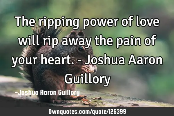 The ripping power of love will rip away the pain of your heart. - Joshua Aaron G