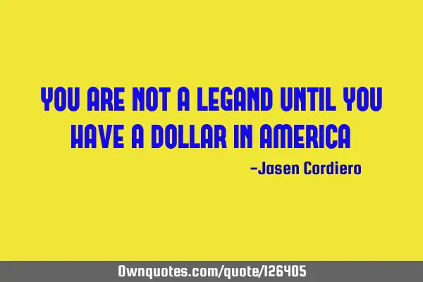 YOU ARE NOT A LEGAND UNTIL YOU HAVE A DOLLAR IN AMERICA