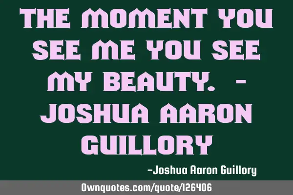 The moment you see me you see my beauty. - Joshua Aaron G
