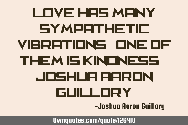 Love has many sympathetic vibrations. One of them is kindness. - Joshua Aaron G
