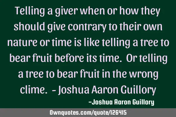 Telling a giver when or how they should give contrary to their own nature or time is like telling a