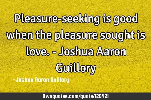 Pleasure-seeking is good when the pleasure sought is love. - Joshua Aaron G