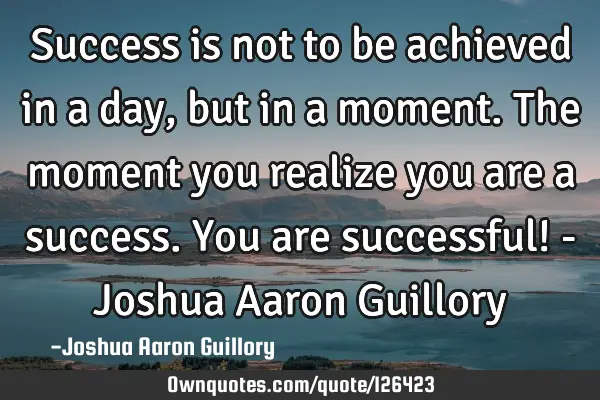 Success is not to be achieved in a day, but in a moment. The moment you realize you are a success. Y