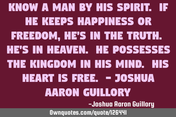 Know a man by his spirit. If he keeps happiness or freedom, he