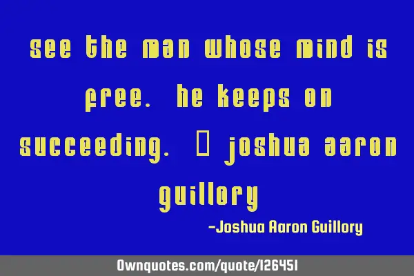 See the man whose mind is free. He keeps on succeeding. - Joshua Aaron G