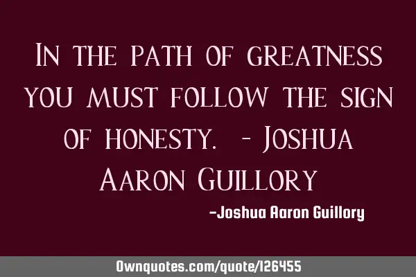 In the path of greatness you must follow the sign of honesty. - Joshua Aaron G