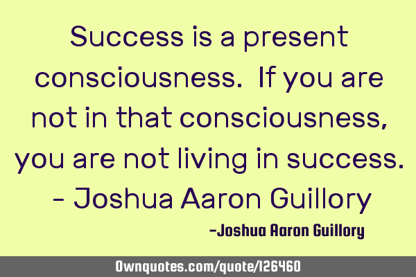 Success is a present consciousness. If you are not in that consciousness, you are not living in
