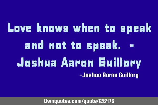 Love knows when to speak and not to speak. - Joshua Aaron G