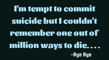 I'm tempt to commit suicide but I couldn't remember one out of million ways to die....