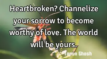 Heartbroken? Channelize your sorrow to become worthy of love. The world will be yours.
