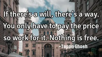 If there's a will, there's a way. You only have to pay the price so work for it. Nothing is free.