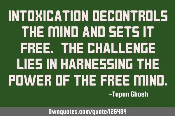 Intoxication decontrols the mind and sets it free. The challenge lies in harnessing the power of