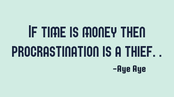 If time is money then procrastination is a thief..