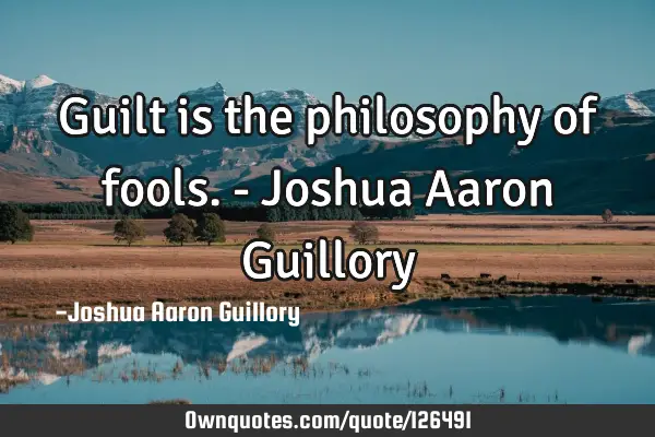 Guilt is the philosophy of fools. - Joshua Aaron G