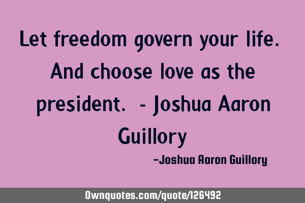 Let freedom govern your life. And choose love as the president. - Joshua Aaron G