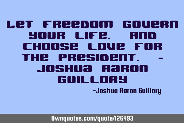 Let freedom govern your life. And choose love for the president. - Joshua Aaron G